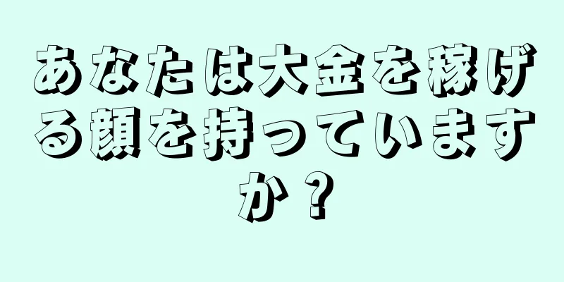 あなたは大金を稼げる顔を持っていますか？