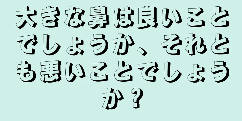 大きな鼻は良いことでしょうか、それとも悪いことでしょうか？