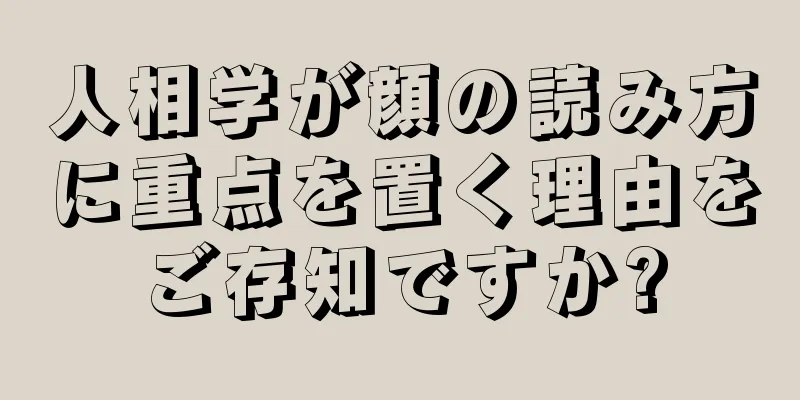 人相学が顔の読み方に重点を置く理由をご存知ですか?