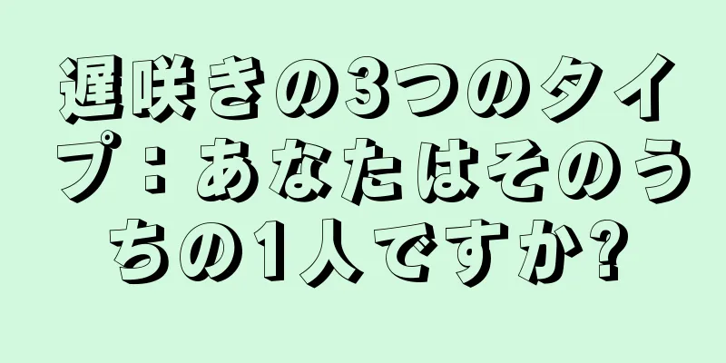 遅咲きの3つのタイプ：あなたはそのうちの1人ですか?