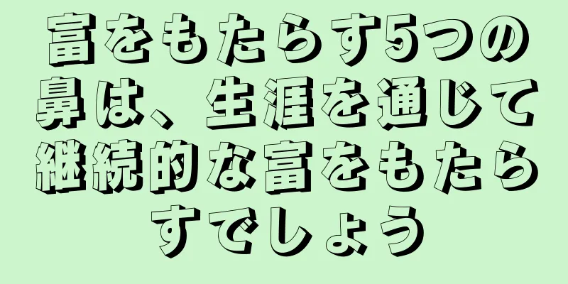 富をもたらす5つの鼻は、生涯を通じて継続的な富をもたらすでしょう
