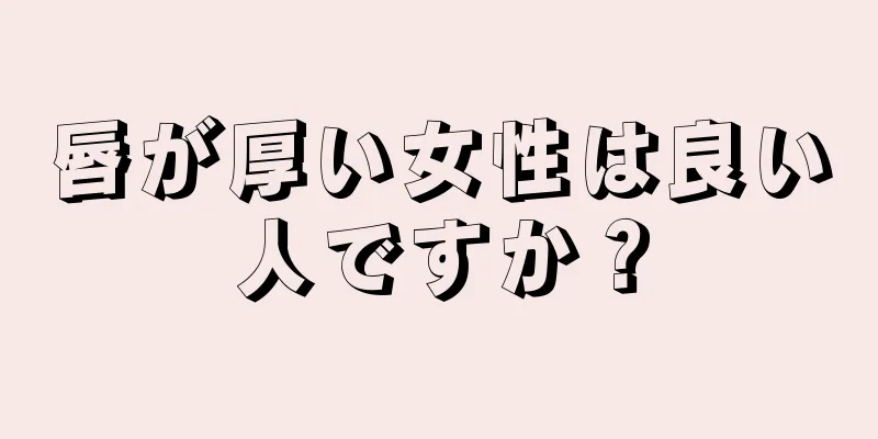 唇が厚い女性は良い人ですか？