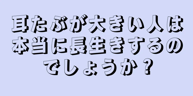 耳たぶが大きい人は本当に長生きするのでしょうか？