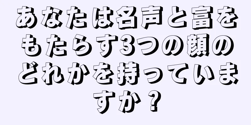 あなたは名声と富をもたらす3つの顔のどれかを持っていますか？