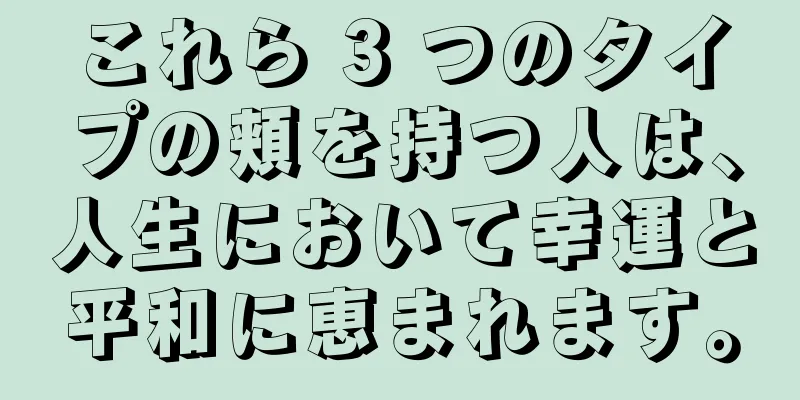 これら 3 つのタイプの頬を持つ人は、人生において幸運と平和に恵まれます。