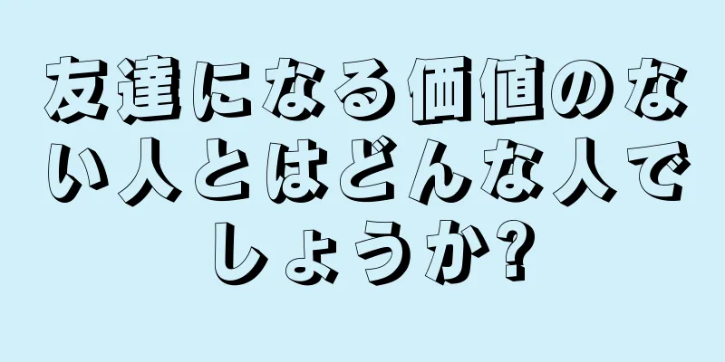 友達になる価値のない人とはどんな人でしょうか?