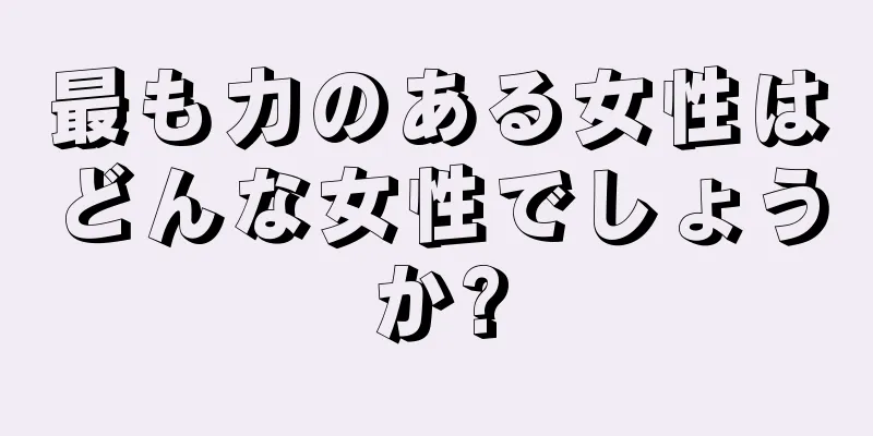 最も力のある女性はどんな女性でしょうか?