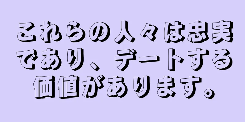 これらの人々は忠実であり、デートする価値があります。