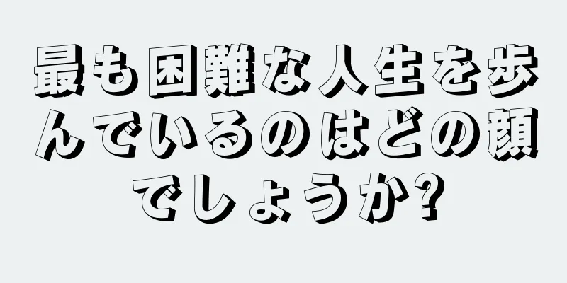 最も困難な人生を歩んでいるのはどの顔でしょうか?