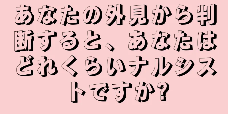 あなたの外見から判断すると、あなたはどれくらいナルシストですか?