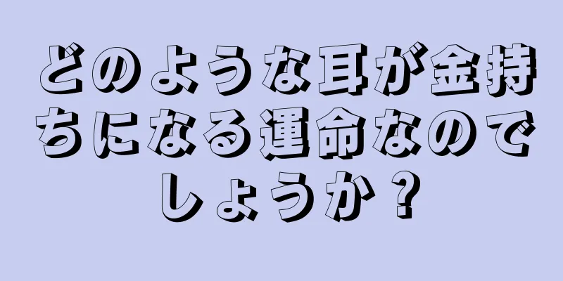 どのような耳が金持ちになる運命なのでしょうか？