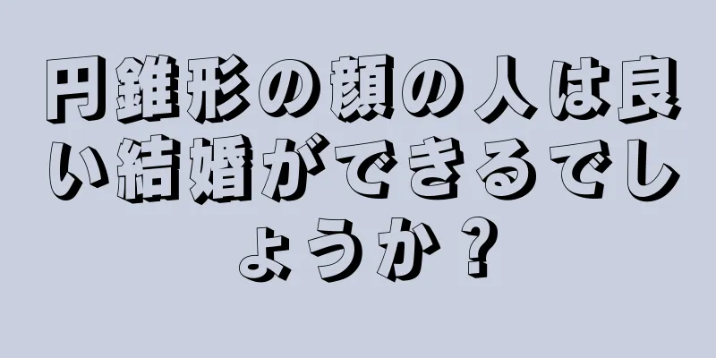 円錐形の顔の人は良い結婚ができるでしょうか？