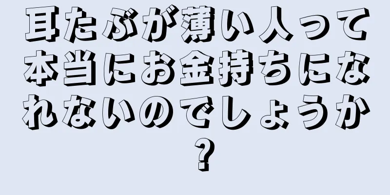 耳たぶが薄い人って本当にお金持ちになれないのでしょうか？