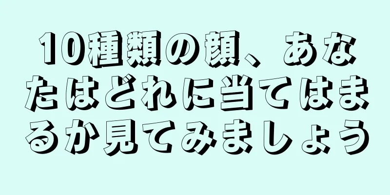 10種類の顔、あなたはどれに当てはまるか見てみましょう