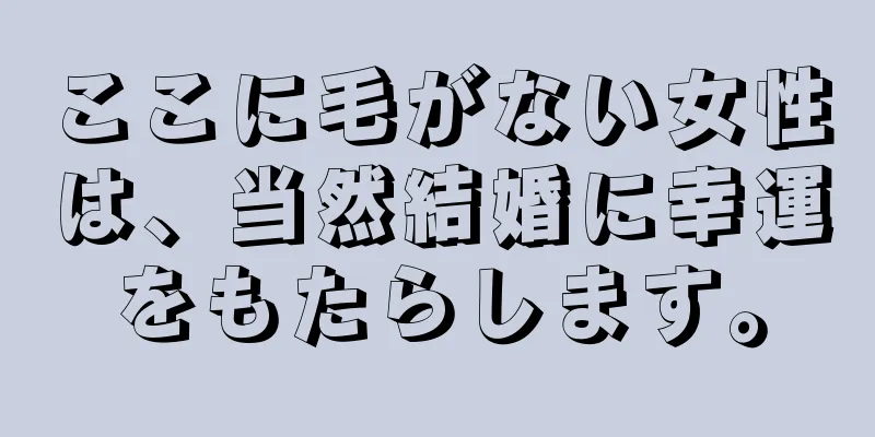 ここに毛がない女性は、当然結婚に幸運をもたらします。