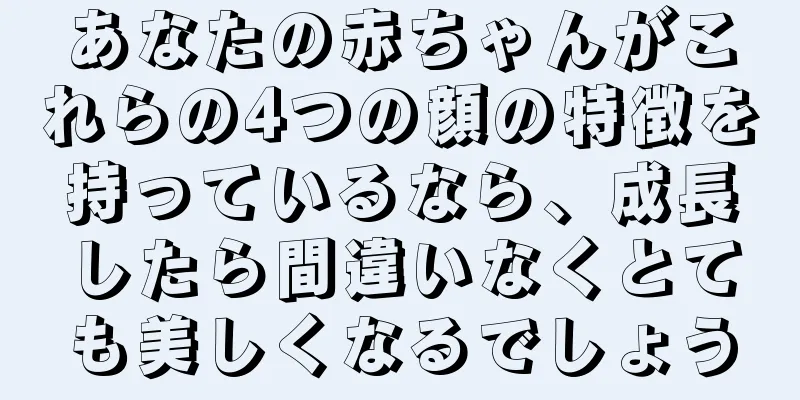 あなたの赤ちゃんがこれらの4つの顔の特徴を持っているなら、成長したら間違いなくとても美しくなるでしょう