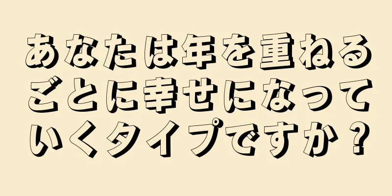 あなたは年を重ねるごとに幸せになっていくタイプですか？