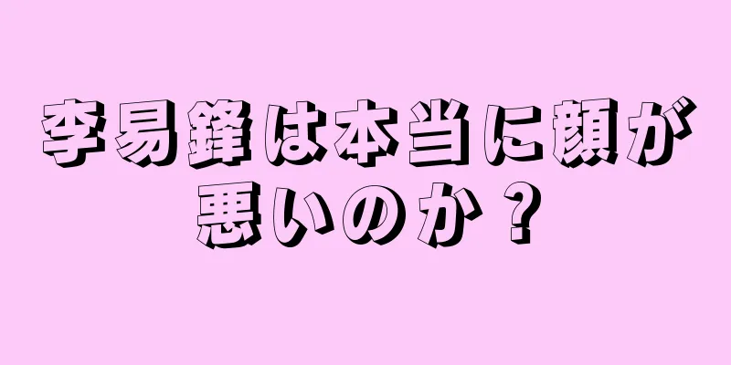 李易鋒は本当に顔が悪いのか？