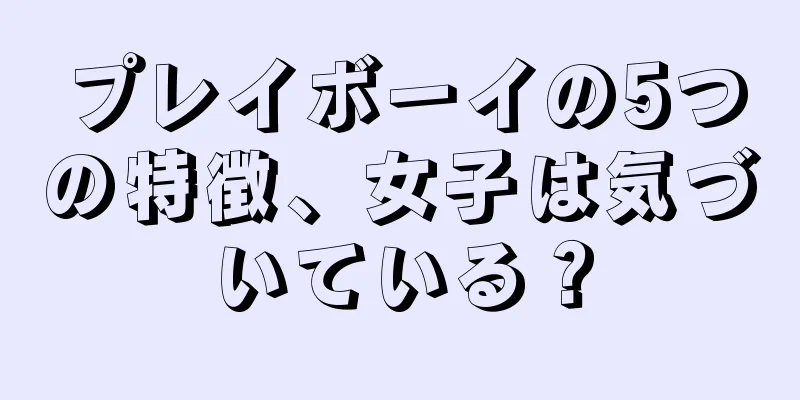 プレイボーイの5つの特徴、女子は気づいている？