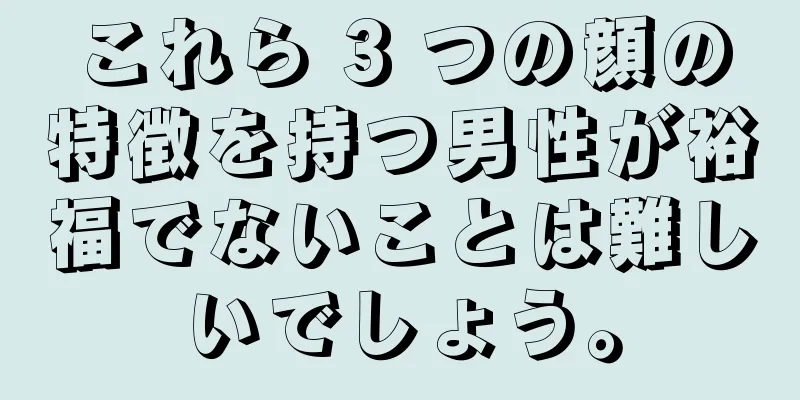 これら 3 つの顔の特徴を持つ男性が裕福でないことは難しいでしょう。