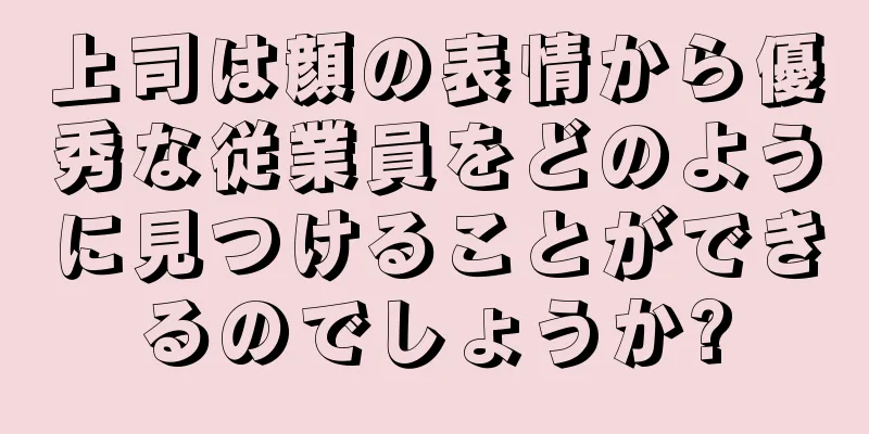 上司は顔の表情から優秀な従業員をどのように見つけることができるのでしょうか?