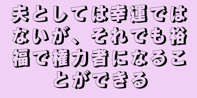 夫としては幸運ではないが、それでも裕福で権力者になることができる