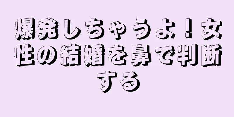 爆発しちゃうよ！女性の結婚を鼻で判断する