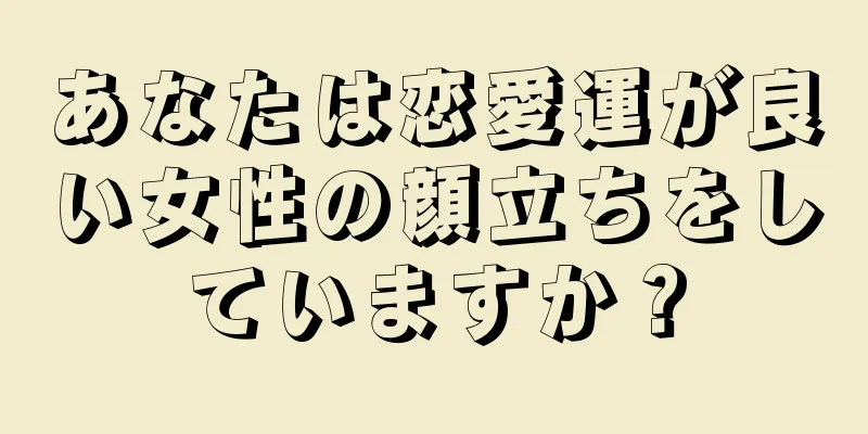 あなたは恋愛運が良い女性の顔立ちをしていますか？