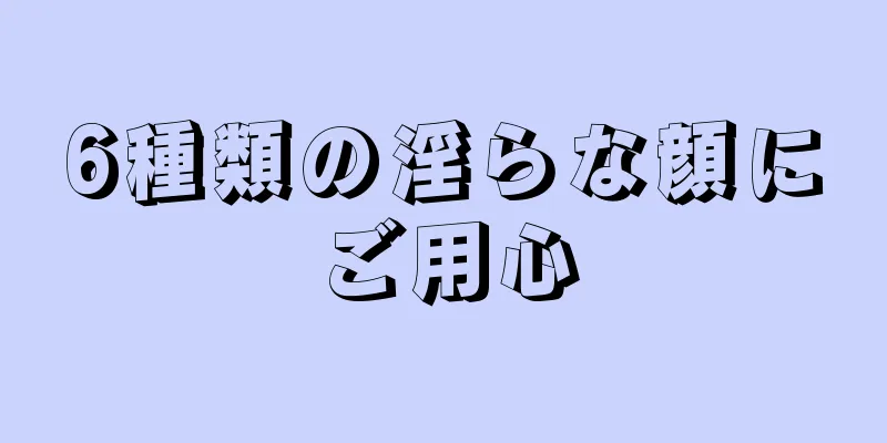 6種類の淫らな顔にご用心