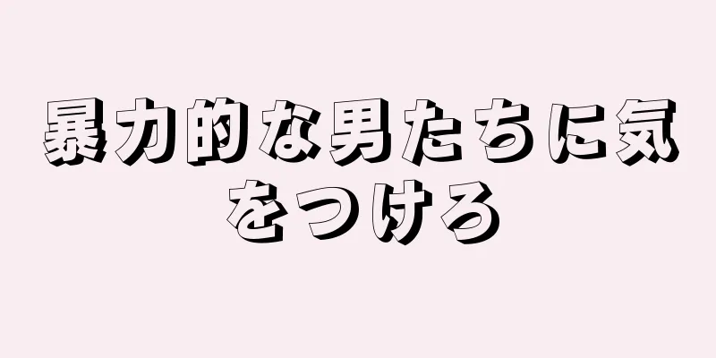 暴力的な男たちに気をつけろ