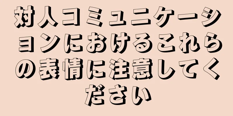 対人コミュニケーションにおけるこれらの表情に注意してください