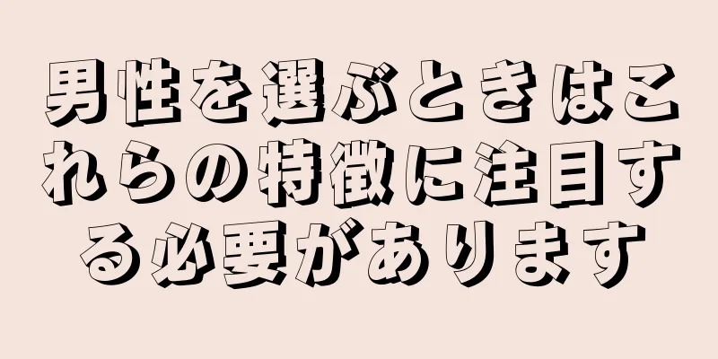 男性を選ぶときはこれらの特徴に注目する必要があります