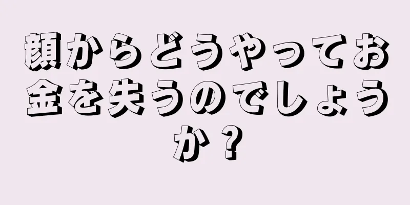 顔からどうやってお金を失うのでしょうか？