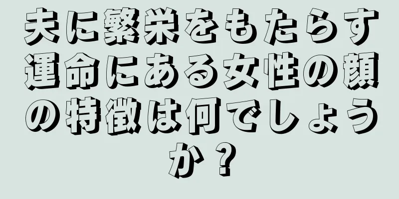 夫に繁栄をもたらす運命にある女性の顔の特徴は何でしょうか？