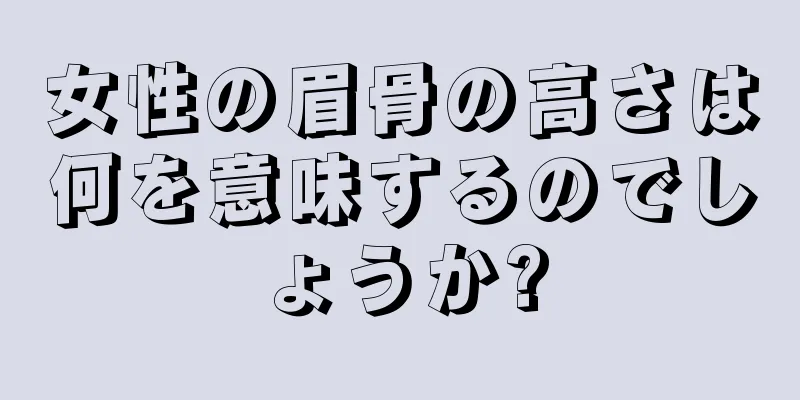 女性の眉骨の高さは何を意味するのでしょうか?