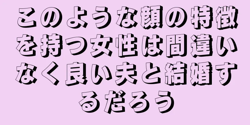 このような顔の特徴を持つ女性は間違いなく良い夫と結婚するだろう