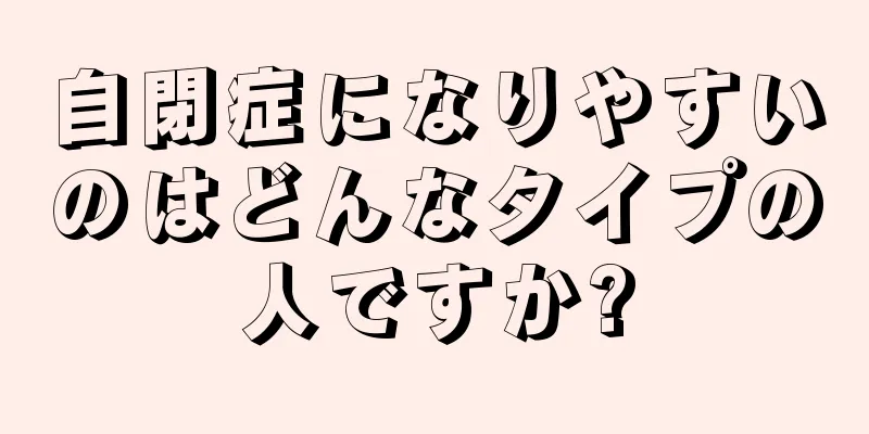 自閉症になりやすいのはどんなタイプの人ですか?