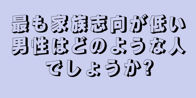 最も家族志向が低い男性はどのような人でしょうか?