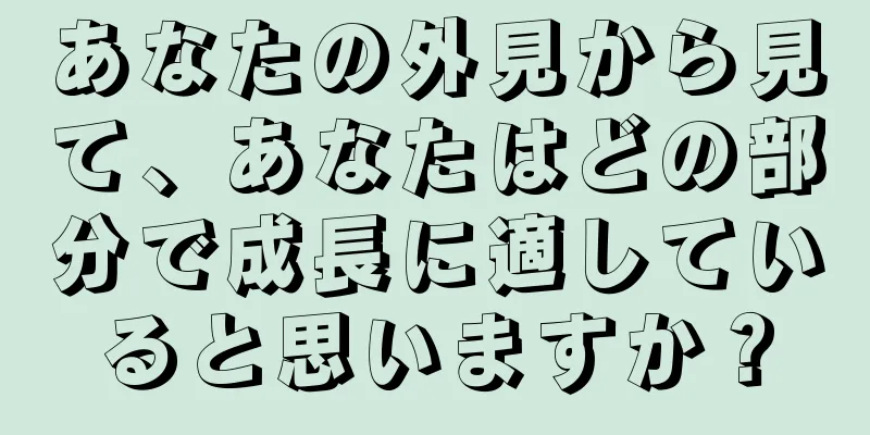 あなたの外見から見て、あなたはどの部分で成長に適していると思いますか？