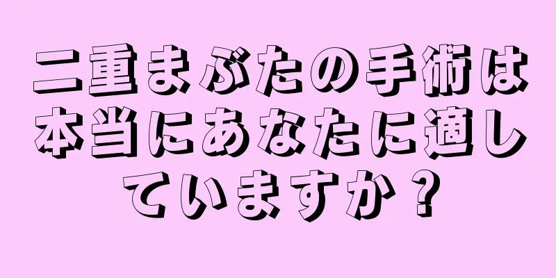 二重まぶたの手術は本当にあなたに適していますか？