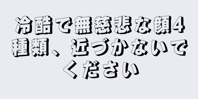 冷酷で無慈悲な顔4種類、近づかないでください