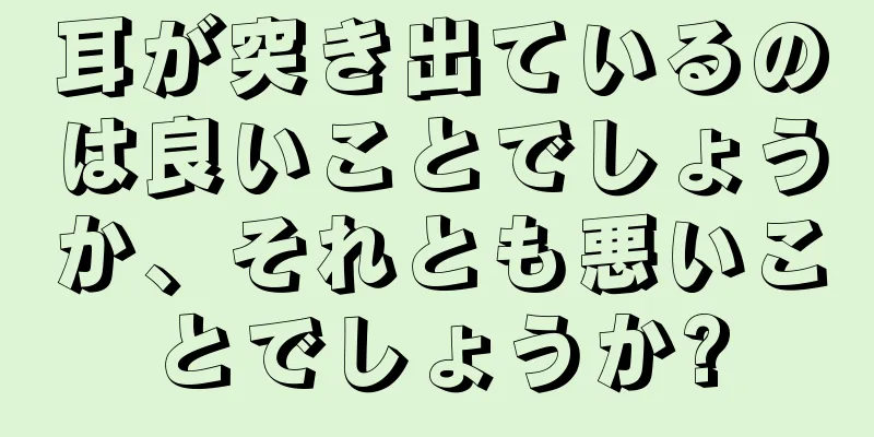 耳が突き出ているのは良いことでしょうか、それとも悪いことでしょうか?