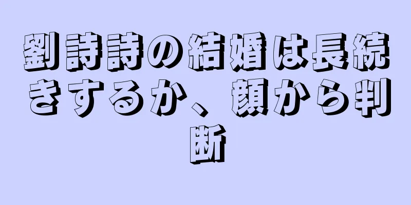 劉詩詩の結婚は長続きするか、顔から判断