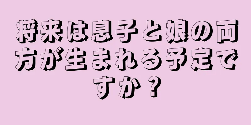 将来は息子と娘の両方が生まれる予定ですか？