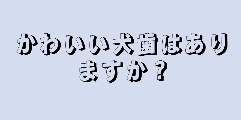 かわいい犬歯はありますか？