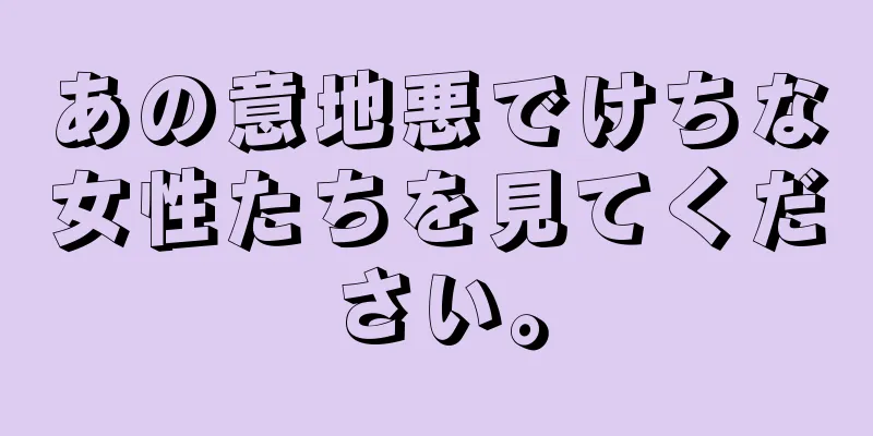 あの意地悪でけちな女性たちを見てください。