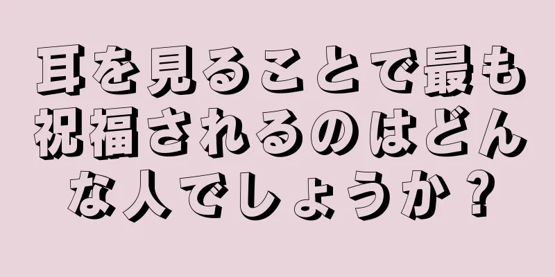 耳を見ることで最も祝福されるのはどんな人でしょうか？