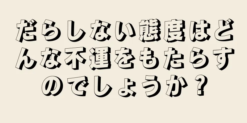 だらしない態度はどんな不運をもたらすのでしょうか？