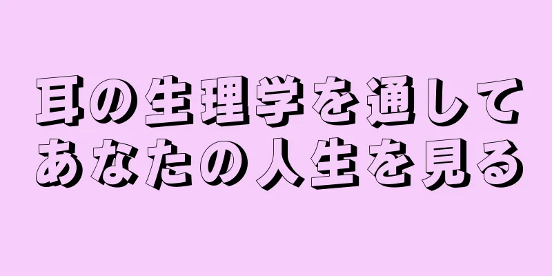 耳の生理学を通してあなたの人生を見る