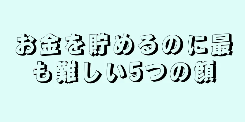 お金を貯めるのに最も難しい5つの顔